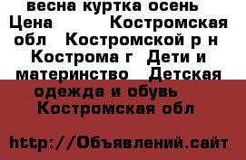 весна куртка осень › Цена ­ 700 - Костромская обл., Костромской р-н, Кострома г. Дети и материнство » Детская одежда и обувь   . Костромская обл.